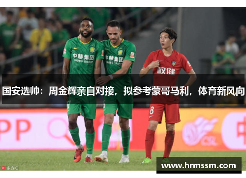 国安选帅：周金辉亲自对接，拟参考蒙哥马利，体育新风向